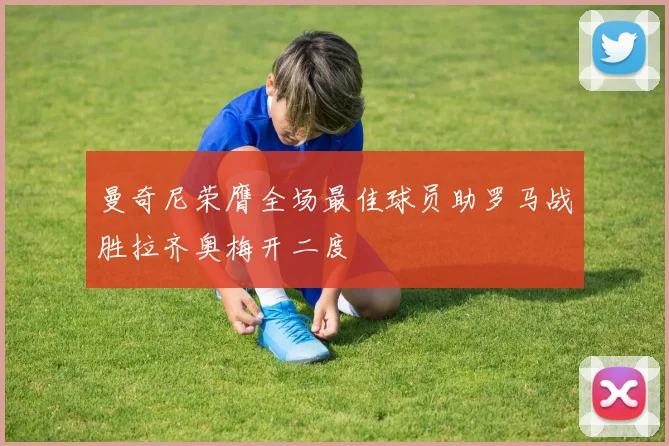曼奇尼荣膺全场最佳球员助罗马战胜拉齐奥梅开二度