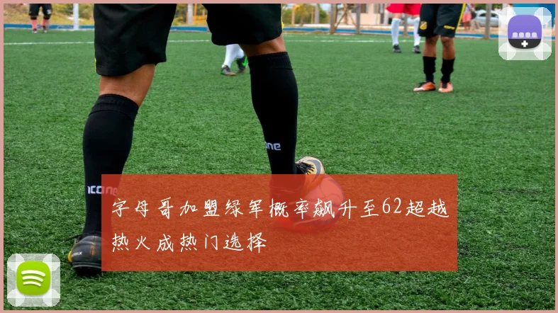 字母哥加盟绿军概率飙升至62超越热火成热门选择