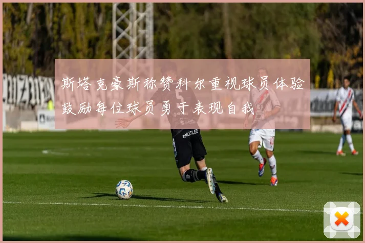 斯塔克豪斯称赞科尔重视球员体验鼓励每位球员勇于表现自我