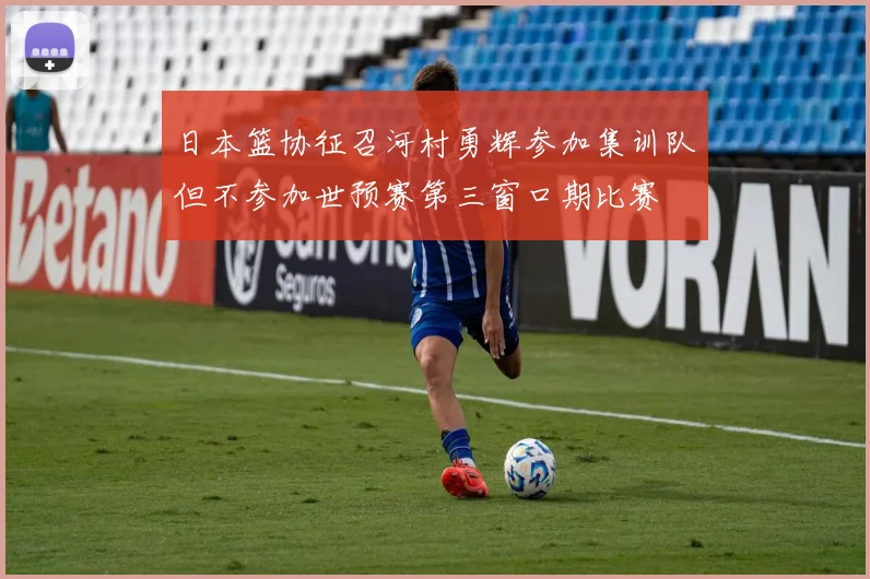 日本篮协征召河村勇辉参加集训队但不参加世预赛第三窗口期比赛
