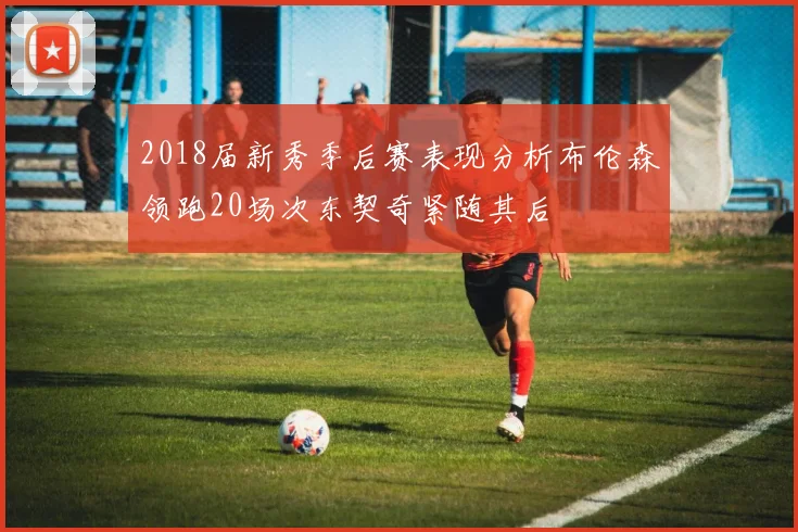 2018届新秀季后赛表现分析布伦森领跑20场次东契奇紧随其后