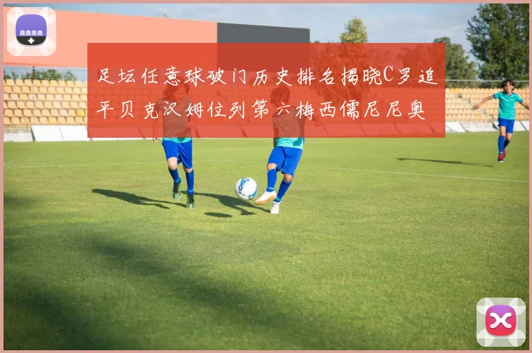 足坛任意球破门历史排名揭晓C罗追平贝克汉姆位列第六梅西儒尼尼奥称霸前两名