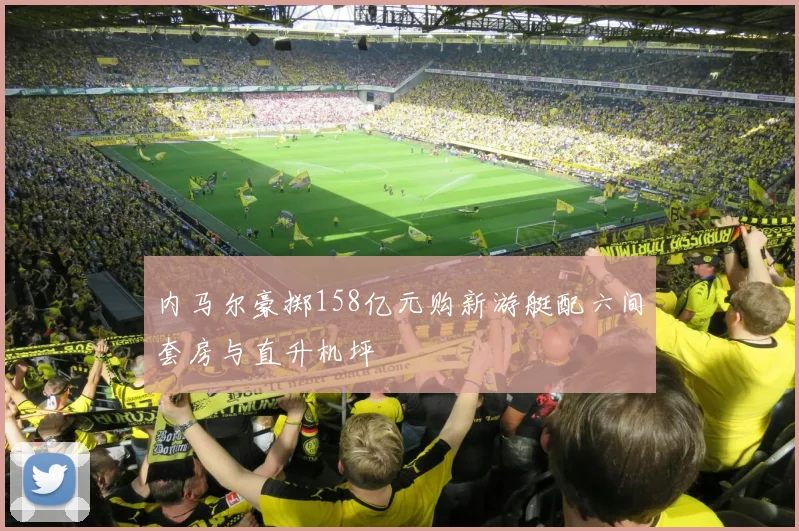 内马尔豪掷158亿元购新游艇配六间套房与直升机坪