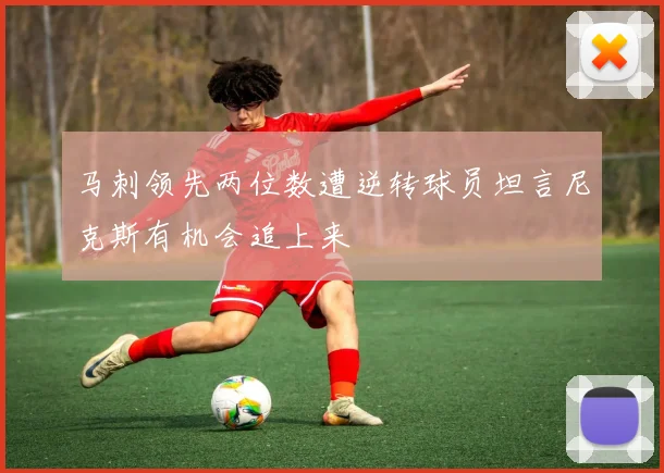 马刺领先两位数遭逆转球员坦言尼克斯有机会追上来