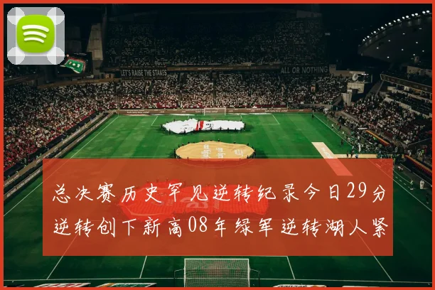 总决赛历史罕见逆转纪录今日29分逆转创下新高08年绿军逆转湖人紧随其后