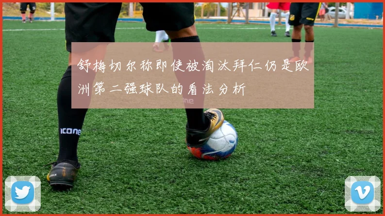 舒梅切尔称即使被淘汰拜仁仍是欧洲第二强球队的看法分析