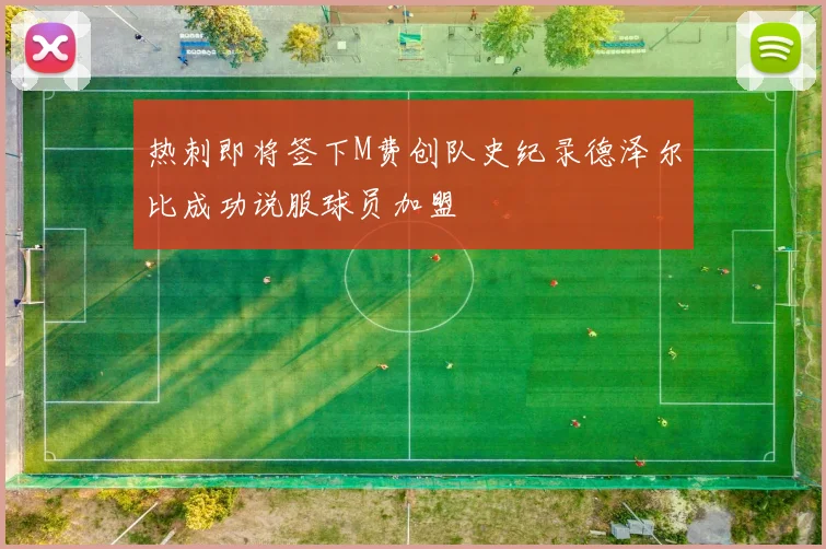 热刺即将签下M费创队史纪录德泽尔比成功说服球员加盟