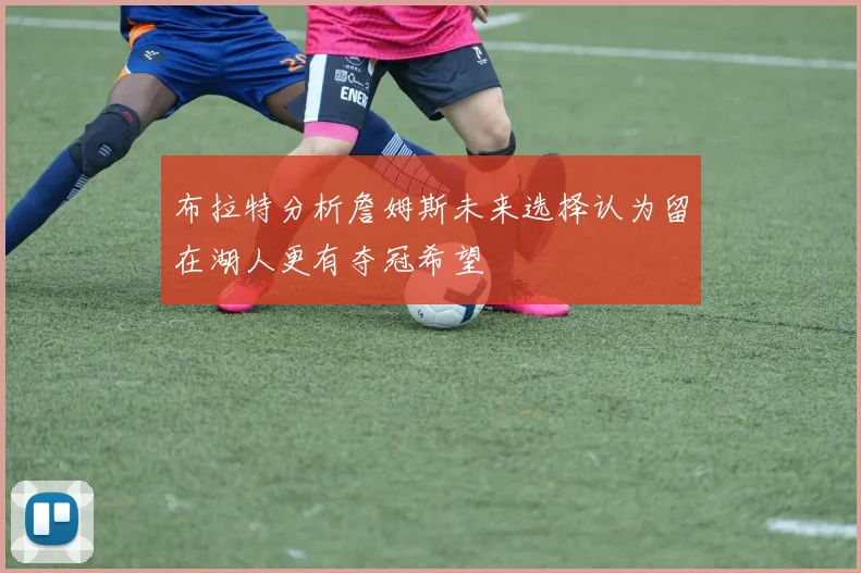 布拉特分析詹姆斯未来选择认为留在湖人更有夺冠希望