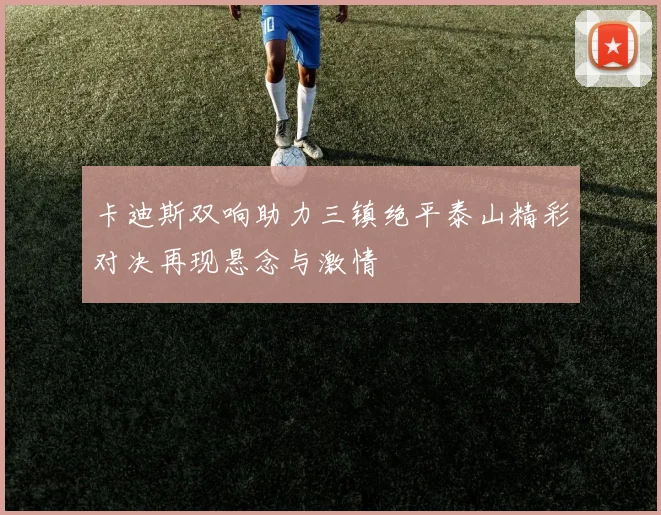 卡迪斯双响助力三镇绝平泰山精彩对决再现悬念与激情