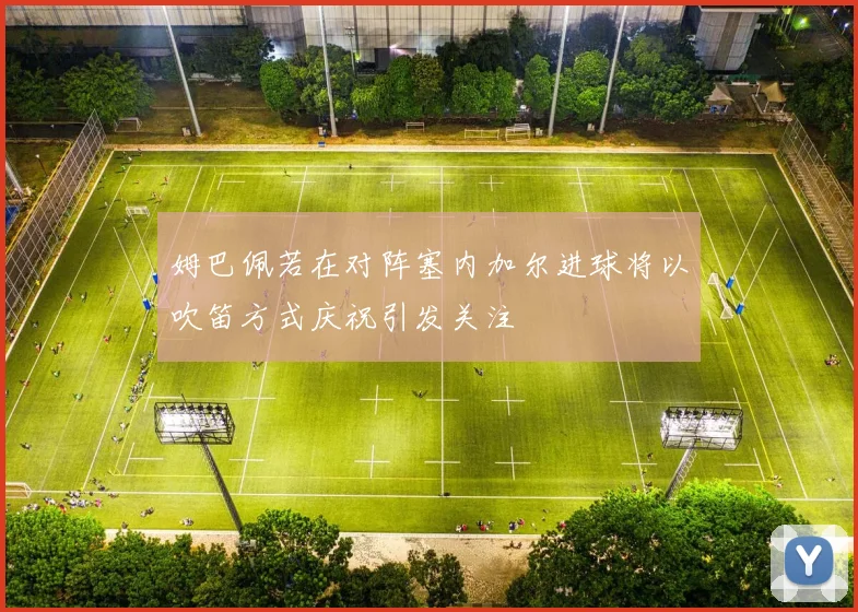 姆巴佩若在对阵塞内加尔进球将以吹笛方式庆祝引发关注