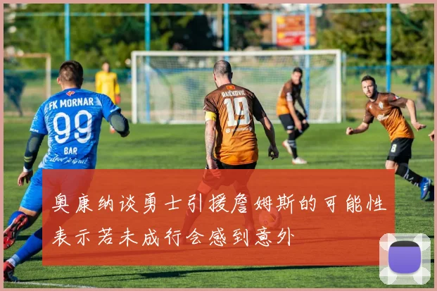 奥康纳谈勇士引援詹姆斯的可能性表示若未成行会感到意外
