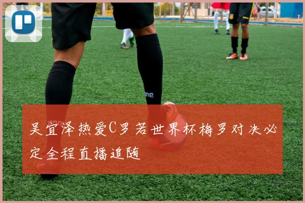 吴宜泽热爱C罗若世界杯梅罗对决必定全程直播追随
