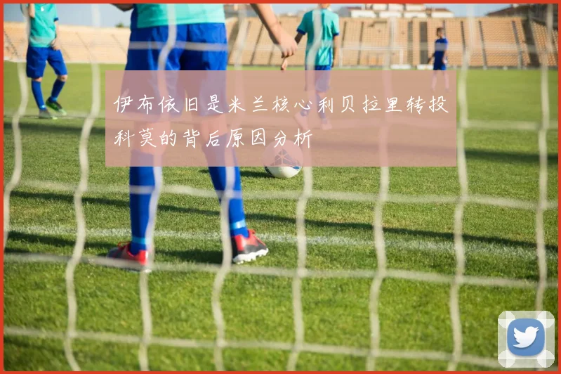 伊布依旧是米兰核心利贝拉里转投科莫的背后原因分析