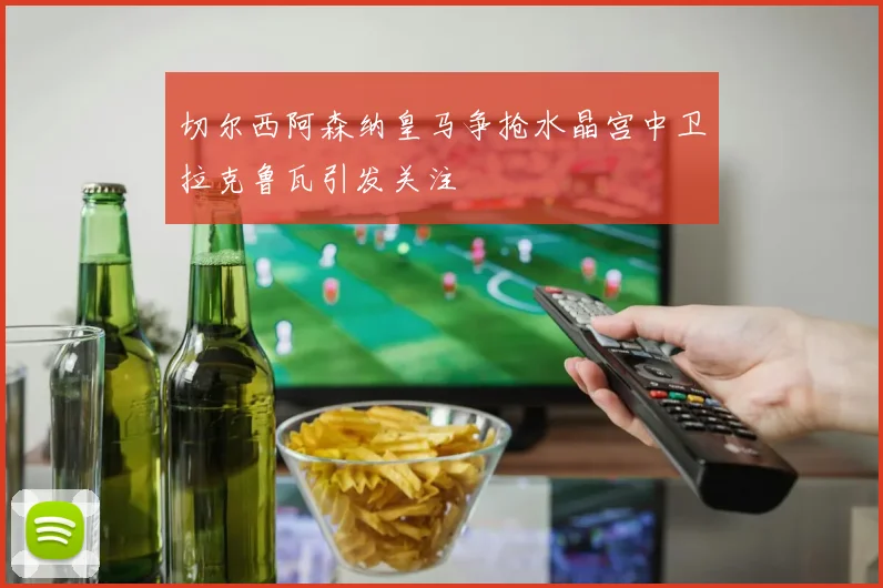 切尔西阿森纳皇马争抢水晶宫中卫拉克鲁瓦引发关注