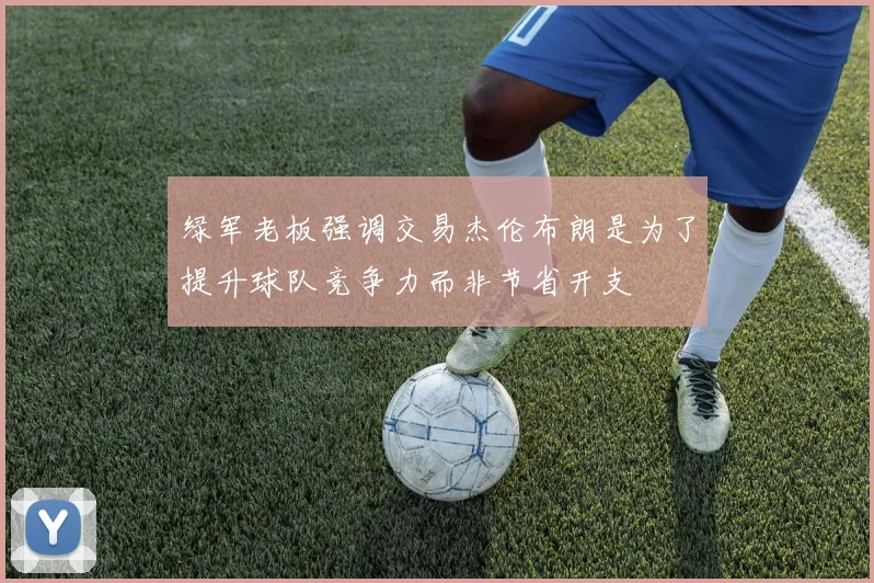 绿军老板强调交易杰伦布朗是为了提升球队竞争力而非节省开支