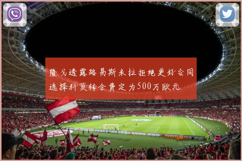 隆戈透露路易斯米拉拒绝更好合同选择科莫转会费定为500万欧元
