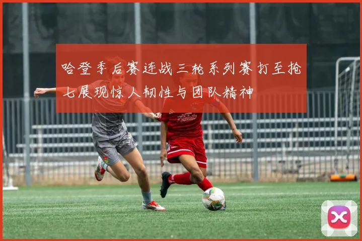 哈登季后赛连战三轮系列赛打至抢七展现惊人韧性与团队精神