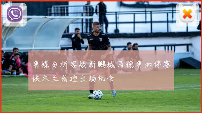 鲁媒分析客战新鹏城马德鲁加停赛依木兰或迎出场机会