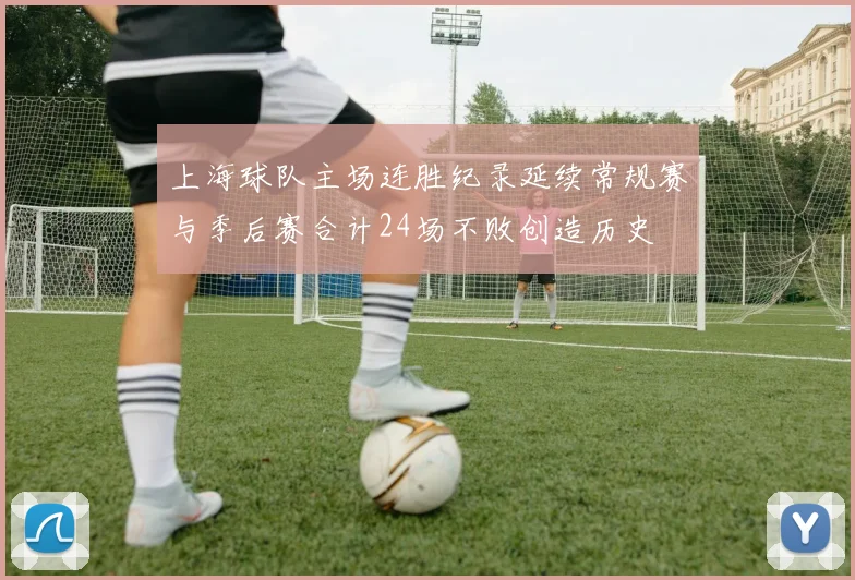 上海球队主场连胜纪录延续常规赛与季后赛合计24场不败创造历史