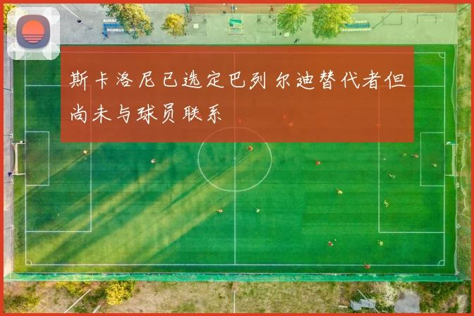 斯卡洛尼已选定巴列尔迪替代者但尚未与球员联系