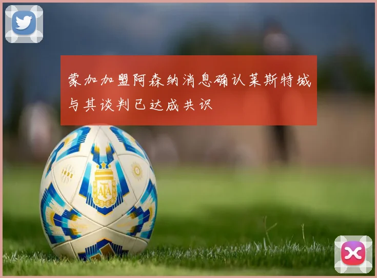 蒙加加盟阿森纳消息确认莱斯特城与其谈判已达成共识
