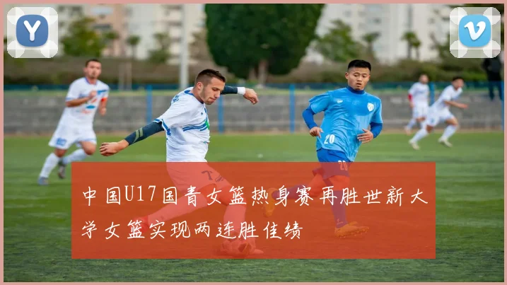 中国U17国青女篮热身赛再胜世新大学女篮实现两连胜佳绩