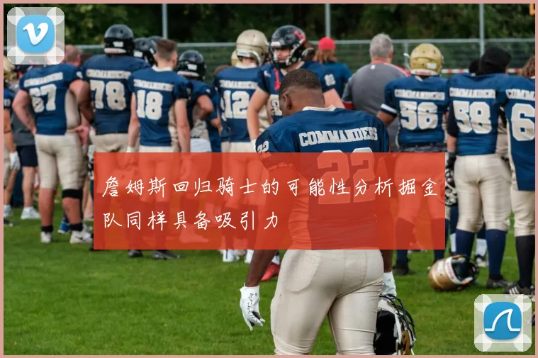 詹姆斯回归骑士的可能性分析掘金队同样具备吸引力