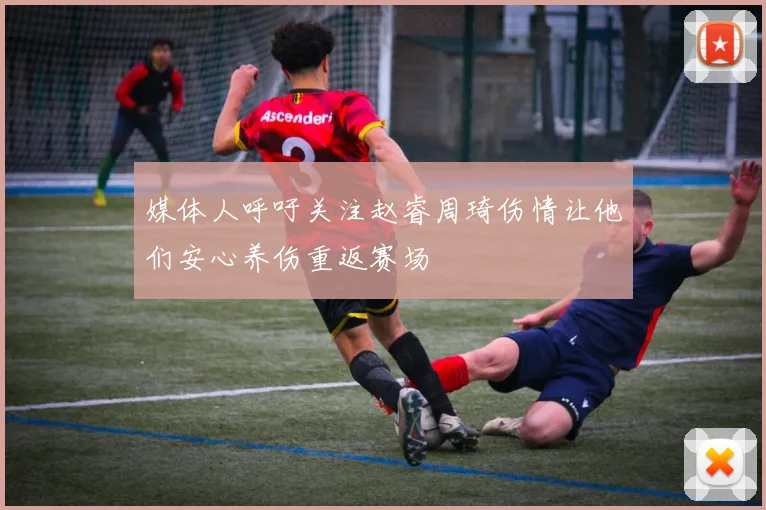 媒体人呼吁关注赵睿周琦伤情让他们安心养伤重返赛场