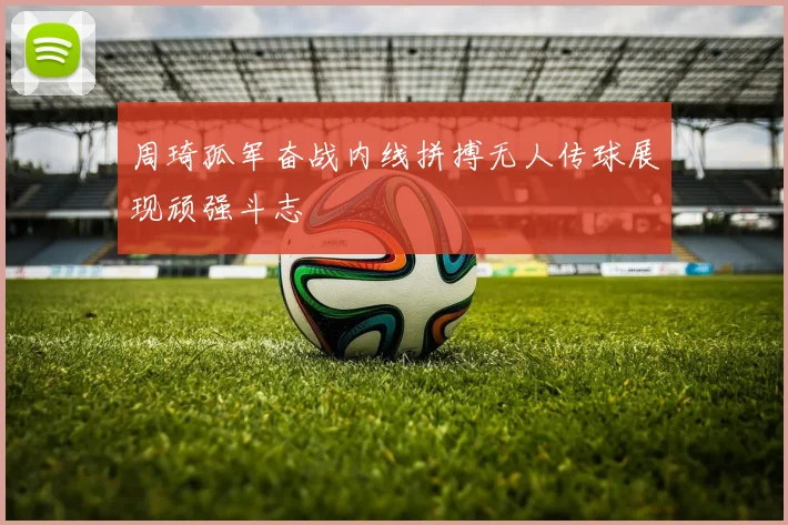 周琦孤军奋战内线拼搏无人传球展现顽强斗志